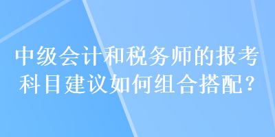 中級會計和稅務(wù)師的報考科目建議如何組合搭配？