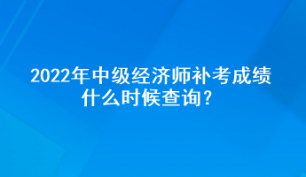 2022年中級經(jīng)濟師補考成績什么時候查詢？