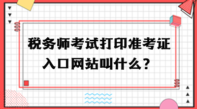 稅務(wù)師考試打印準(zhǔn)考證入口網(wǎng)站叫什么？