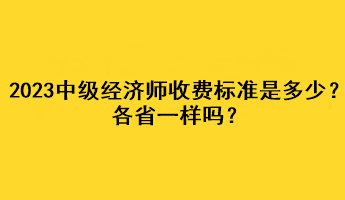 2023年中級(jí)經(jīng)濟(jì)師收費(fèi)標(biāo)準(zhǔn)是多少？各省一樣嗎？