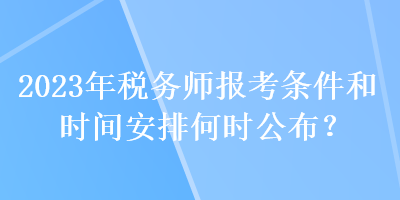 2023年稅務(wù)師報(bào)考條件和時(shí)間安排何時(shí)公布？