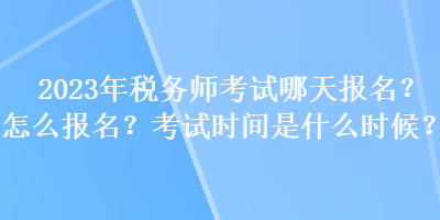 2023年稅務師考試哪天報名？怎么報名？考試時間是什么時候？