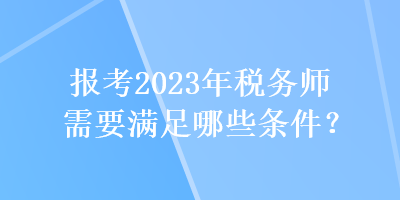 報(bào)考2023年稅務(wù)師需要滿足哪些條件？