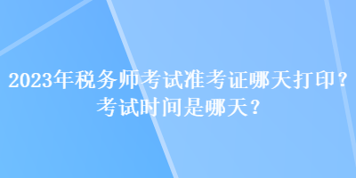 2023年稅務(wù)師考試準(zhǔn)考證哪天打?。靠荚嚂r間是哪天？