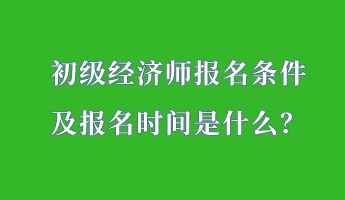 初級經(jīng)濟師報名條件 及報名時間是什么？