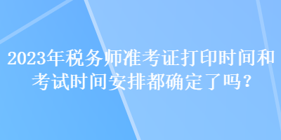 2023年稅務師準考證打印時間和考試時間安排都確定了嗎？