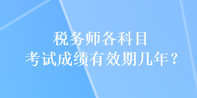 稅務(wù)師各科目考試成績有效期幾年？