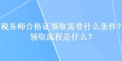 稅務(wù)師合格證領(lǐng)取需要什么條件？領(lǐng)取流程是什么？