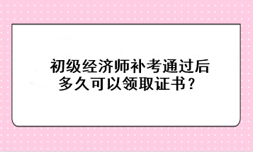 初級經(jīng)濟師補考通過后多久可以領(lǐng)取證書？