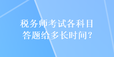 稅務(wù)師考試各科目答題給多長時(shí)間？