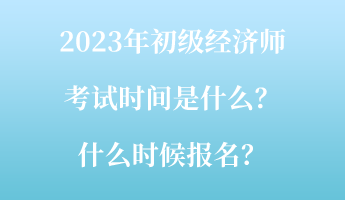 2023年初級經(jīng)濟師考試時間是什么？什么時候報名？