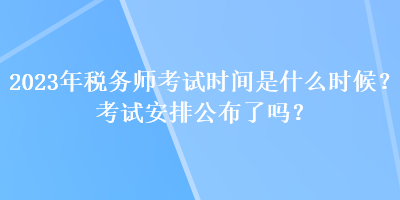 2023年稅務(wù)師考試時(shí)間是什么時(shí)候？考試安排公布了嗎？