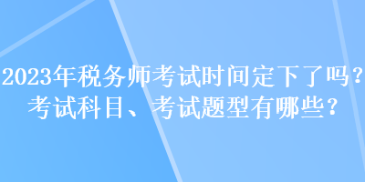 2023年稅務(wù)師考試時(shí)間定下了嗎？考試科目、考試題型有哪些？