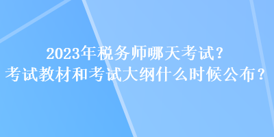 2023年稅務師哪天考試？考試教材和考試大綱什么時候公布？