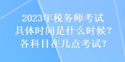 2023年稅務(wù)師考試具體時(shí)間是什么時(shí)候？各科目在幾點(diǎn)考試？