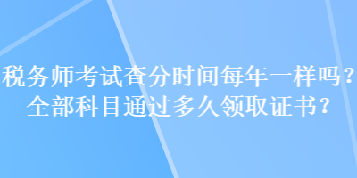 稅務(wù)師考試查分時(shí)間每年一樣嗎？全部科目通過多久領(lǐng)取證書？