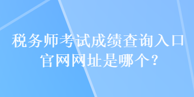 稅務師考試成績查詢入口官網網址是哪個？