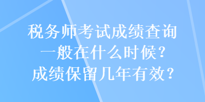 稅務(wù)師考試成績查詢一般在什么時候？成績保留幾年有效？