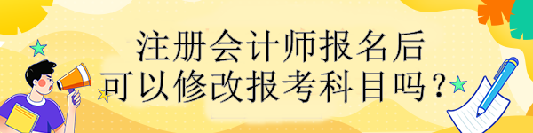 注冊會計師報名后可以修改報考科目嗎？