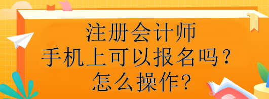 注冊(cè)會(huì)計(jì)師手機(jī)上可以報(bào)名嗎？怎么操作?