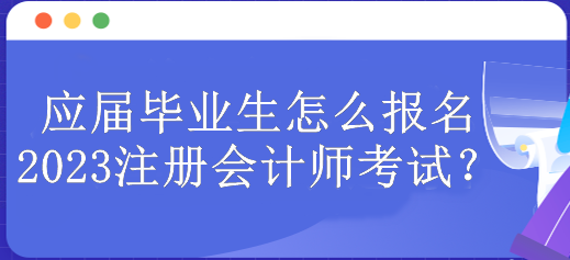 應屆畢業(yè)生怎么報名2023注冊會計師考試？