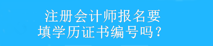 注冊會計師報名要填學(xué)歷證書編號嗎？