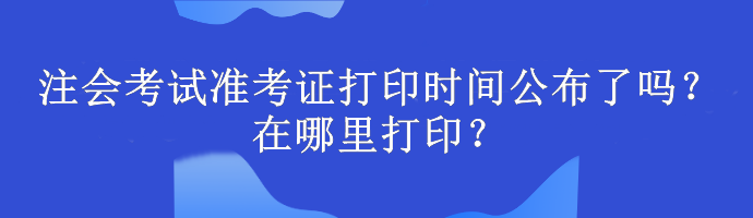 注會(huì)考試準(zhǔn)考證打印時(shí)間公布了嗎？在哪里打??？