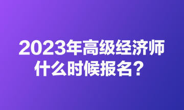 2023年高級經(jīng)濟師什么時候報名？