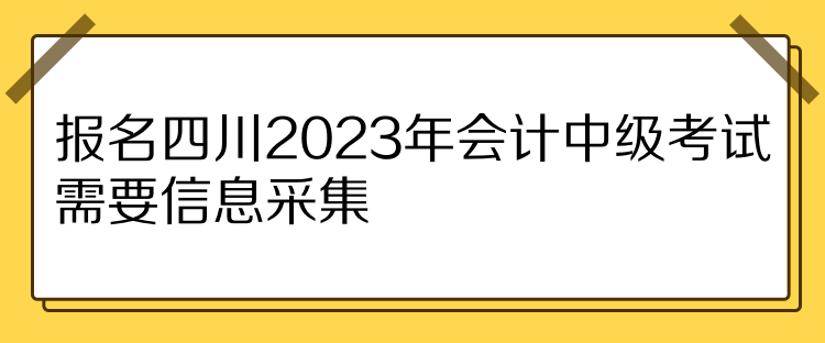 報名四川2023年會計中級考試需要信息采集！