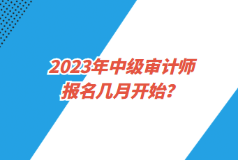 2023年中級(jí)審計(jì)師報(bào)名幾月開(kāi)始？