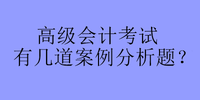 高級(jí)會(huì)計(jì)考試有幾道案例分析題？