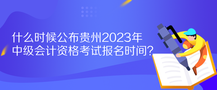 什么時(shí)候公布貴州2023年中級(jí)會(huì)計(jì)資格考試報(bào)名時(shí)間？