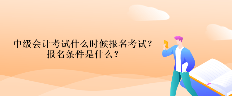 中級(jí)會(huì)計(jì)考試什么時(shí)候報(bào)名考試？報(bào)名條件是什么