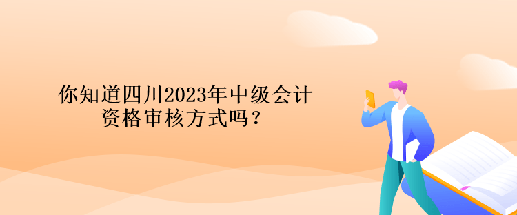 你知道四川2023年中級會計資格審核方式嗎？