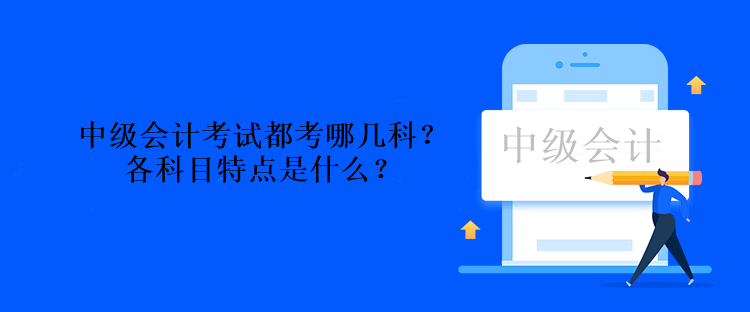 中級(jí)會(huì)計(jì)考試都考哪幾科？各科目特點(diǎn)是什么？