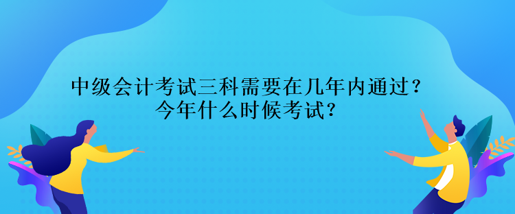 中級(jí)會(huì)計(jì)考試三科需要在幾年內(nèi)通過？今年什么時(shí)候考試？