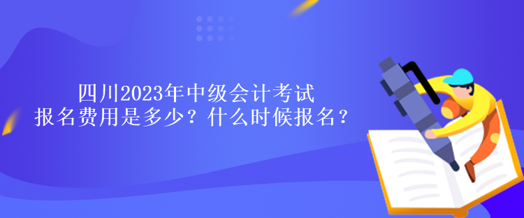 四川2023年中級會計考試報名費用是多少？什么時候報名？