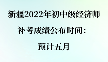 新疆2022年初中級經(jīng)濟師補考成績公布時間：預計五月