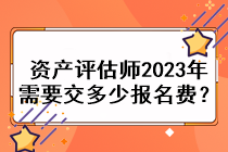 資產(chǎn)評估師2023年需要交多少報名費？