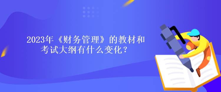 2023年《財(cái)務(wù)管理》的教材和考試大綱有什么變化？