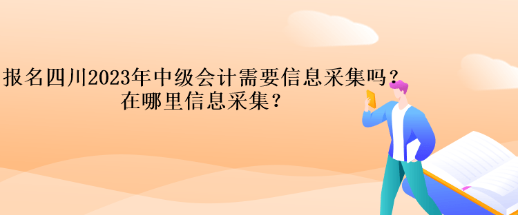 報名四川2023年中級會計需要信息采集嗎？在哪里信息采集？