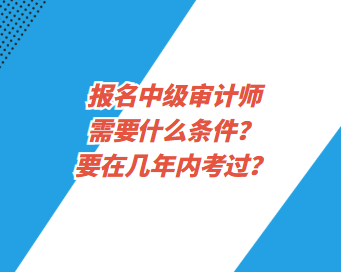 報名中級審計師需要什么條件？要在幾年內(nèi)考過？