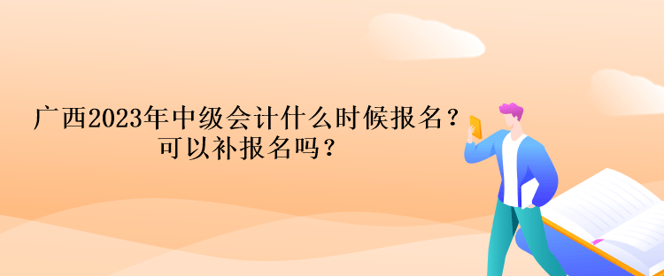 廣西2023年中級會計什么時候報名？可以補(bǔ)報名嗎？