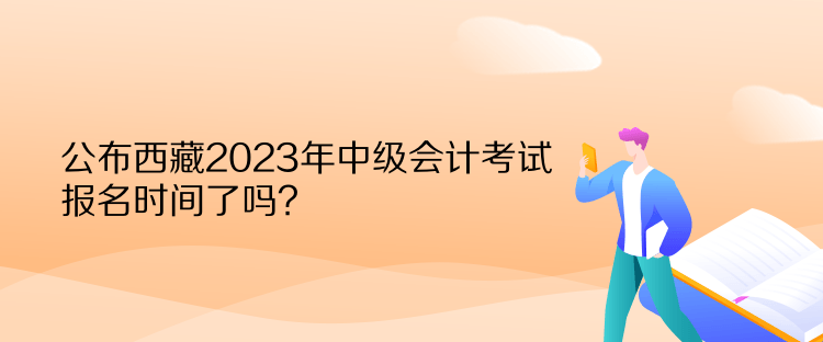 公布西藏2023年中級(jí)會(huì)計(jì)考試報(bào)名時(shí)間了嗎？