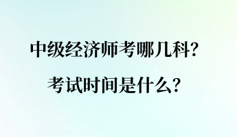 中級(jí)經(jīng)濟(jì)師考哪幾科？考試時(shí)間是什么？