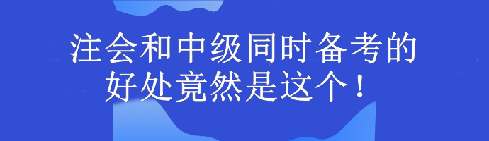 注會(huì)和中級(jí)同時(shí)備考的好處竟然是這個(gè)！考生大驚...