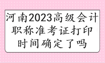 河南2023高級會計職稱準(zhǔn)考證打印時間確定了嗎