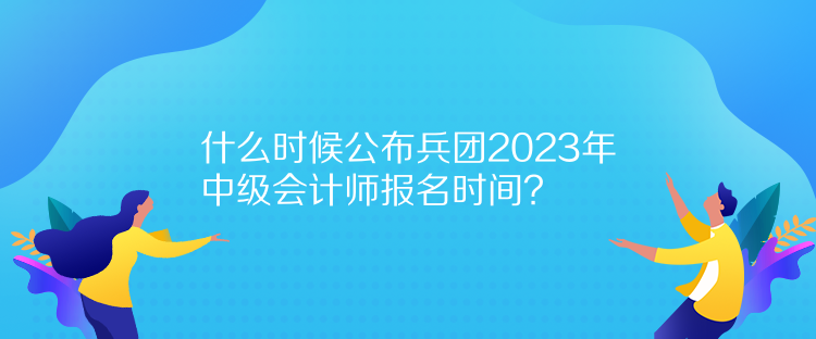 什么時(shí)候公布兵團(tuán)2023年中級(jí)會(huì)計(jì)師報(bào)名時(shí)間？