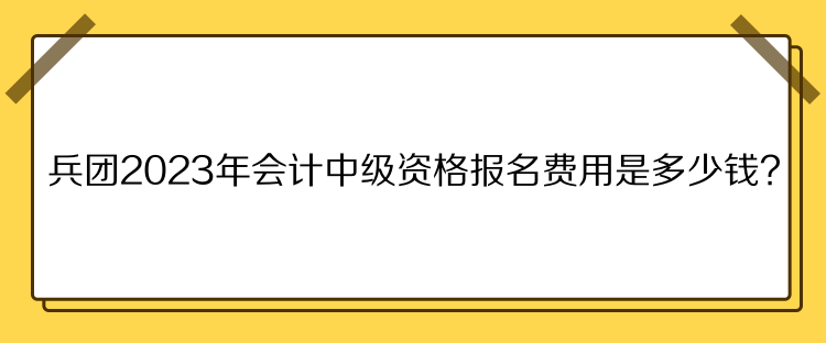 兵團2023年會計中級資格報名費用是多少錢？