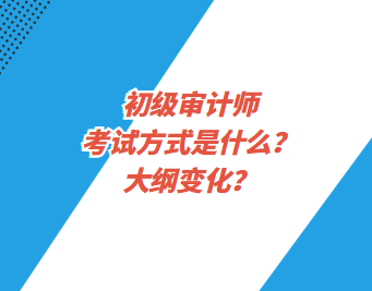 初級審計師考試方式是什么？大綱變化？